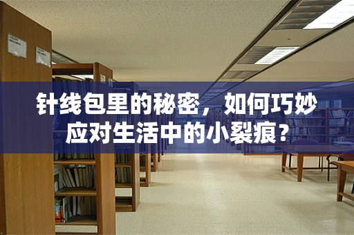 针线包里的秘密，如何巧妙应对生活中的小裂痕？