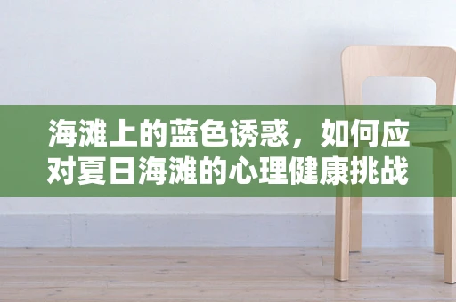 海滩上的蓝色诱惑，如何应对夏日海滩的心理健康挑战？