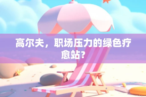 高尔夫，职场压力的绿色疗愈站？