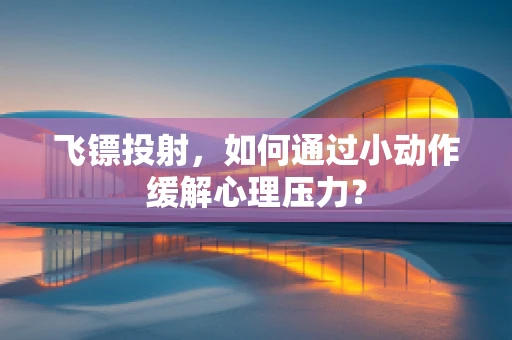 飞镖投射，如何通过小动作缓解心理压力？
