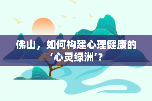 佛山，如何构建心理健康的‘心灵绿洲’？