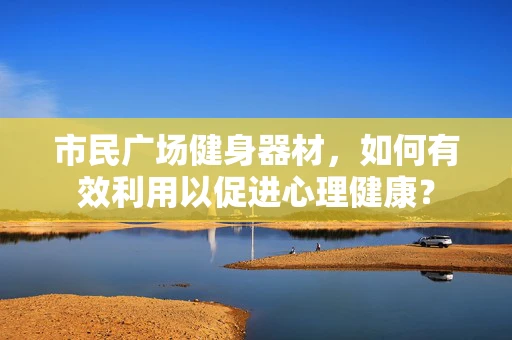 市民广场健身器材，如何有效利用以促进心理健康？