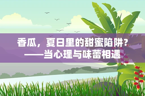 香瓜，夏日里的甜蜜陷阱？——当心理与味蕾相遇
