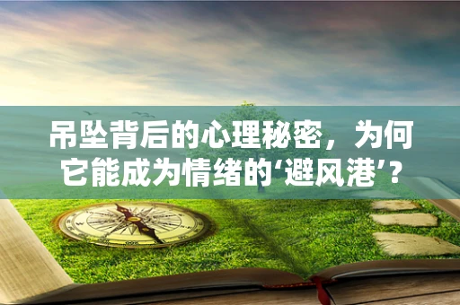 吊坠背后的心理秘密，为何它能成为情绪的‘避风港’？