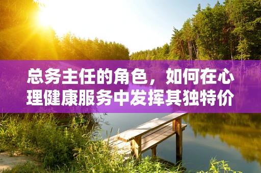 总务主任的角色，如何在心理健康服务中发挥其独特价值？