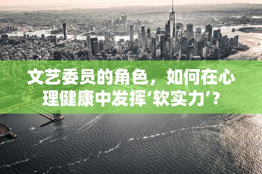 文艺委员的角色，如何在心理健康中发挥‘软实力’？