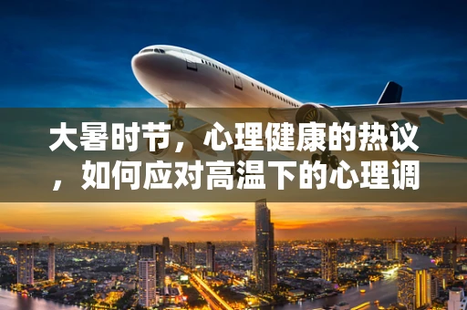 大暑时节，心理健康的热议，如何应对高温下的心理调适？