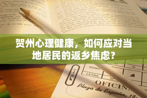 贺州心理健康，如何应对当地居民的返乡焦虑？