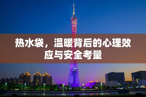 热水袋，温暖背后的心理效应与安全考量