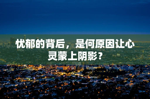 忧郁的背后，是何原因让心灵蒙上阴影？