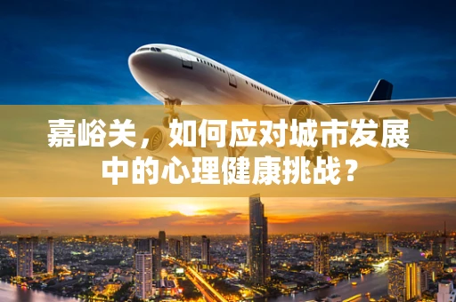 嘉峪关，如何应对城市发展中的心理健康挑战？