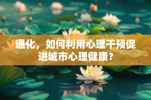 通化，如何利用心理干预促进城市心理健康？