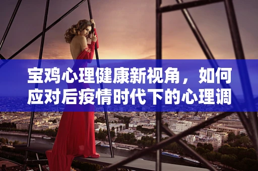 宝鸡心理健康新视角，如何应对后疫情时代下的心理调适？