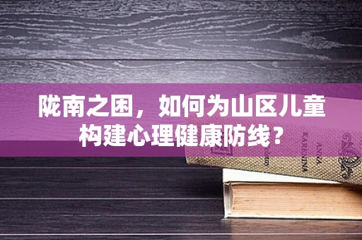 陇南之困，如何为山区儿童构建心理健康防线？
