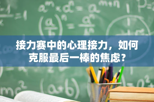 接力赛中的心理接力，如何克服最后一棒的焦虑？