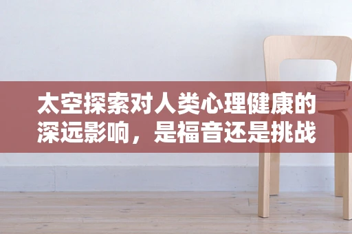 太空探索对人类心理健康的深远影响，是福音还是挑战？