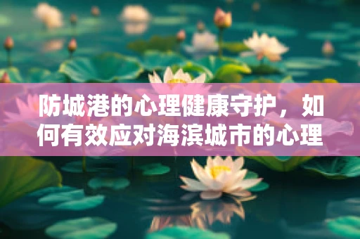 防城港的心理健康守护，如何有效应对海滨城市的心理压力？