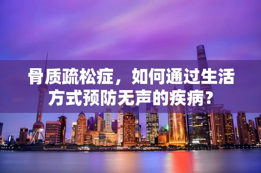 骨质疏松症，如何通过生活方式预防无声的疾病？