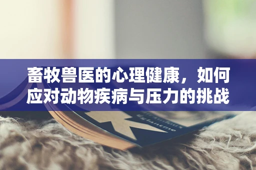 畜牧兽医的心理健康，如何应对动物疾病与压力的挑战？