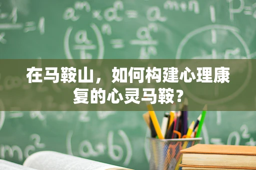 在马鞍山，如何构建心理康复的心灵马鞍？