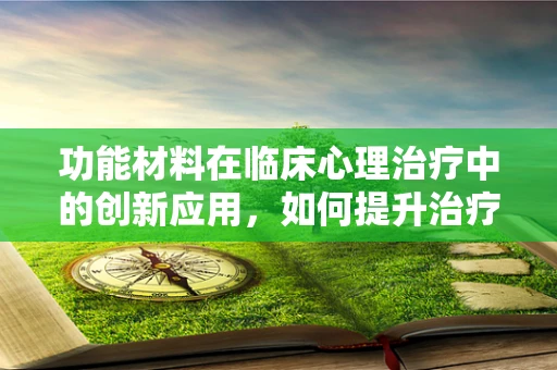 功能材料在临床心理治疗中的创新应用，如何提升治疗体验与效果？