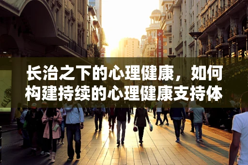 长治之下的心理健康，如何构建持续的心理健康支持体系？