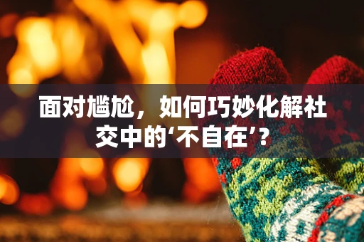 面对尴尬，如何巧妙化解社交中的‘不自在’？