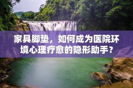家具脚垫，如何成为医院环境心理疗愈的隐形助手？