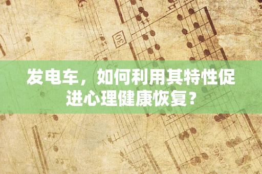 发电车，如何利用其特性促进心理健康恢复？