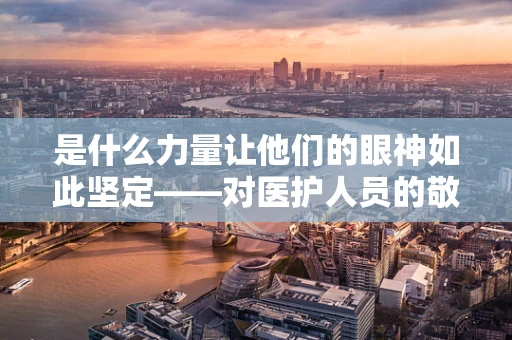 是什么力量让他们的眼神如此坚定——对医护人员的敬佩之情