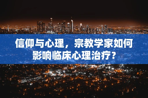 信仰与心理，宗教学家如何影响临床心理治疗？