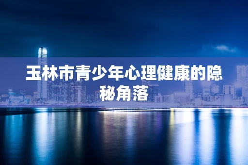 玉林市青少年心理健康的隐秘角落