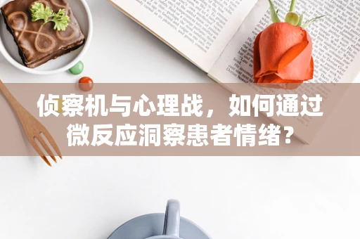 侦察机与心理战，如何通过微反应洞察患者情绪？