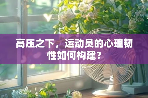 高压之下，运动员的心理韧性如何构建？