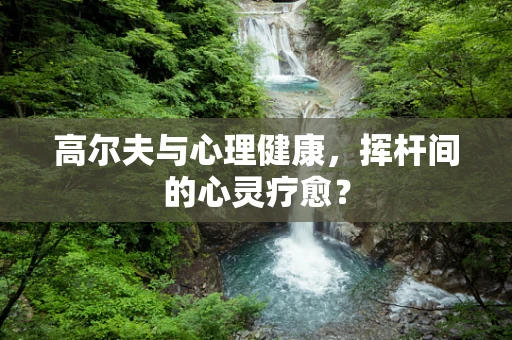 高尔夫与心理健康，挥杆间的心灵疗愈？