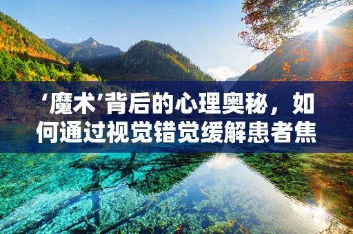 ‘魔术’背后的心理奥秘，如何通过视觉错觉缓解患者焦虑？