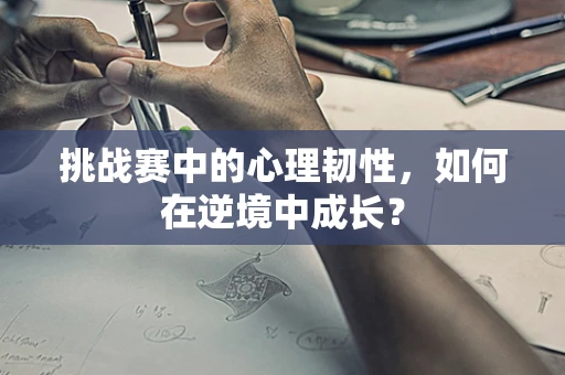 挑战赛中的心理韧性，如何在逆境中成长？