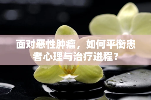 面对恶性肿瘤，如何平衡患者心理与治疗进程？