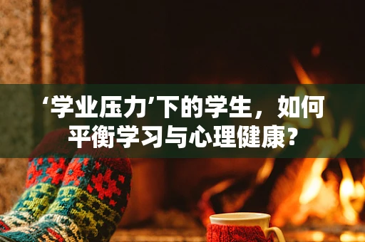 ‘学业压力’下的学生，如何平衡学习与心理健康？