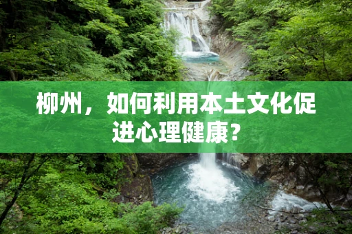 柳州，如何利用本土文化促进心理健康？