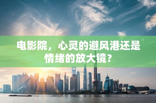 电影院，心灵的避风港还是情绪的放大镜？