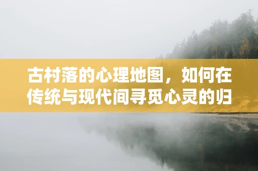 古村落的心理地图，如何在传统与现代间寻觅心灵的归宿？