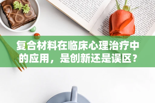 复合材料在临床心理治疗中的应用，是创新还是误区？