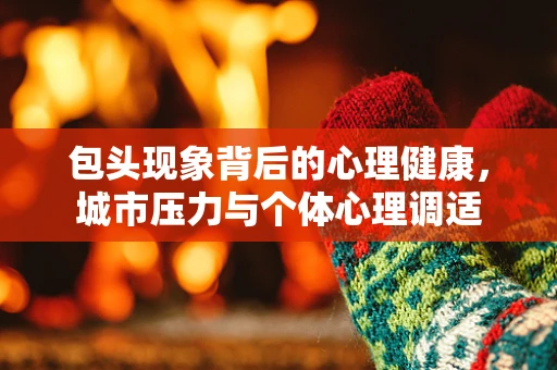 包头现象背后的心理健康，城市压力与个体心理调适