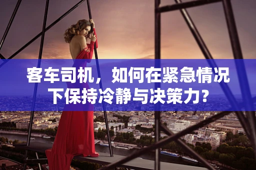 客车司机，如何在紧急情况下保持冷静与决策力？