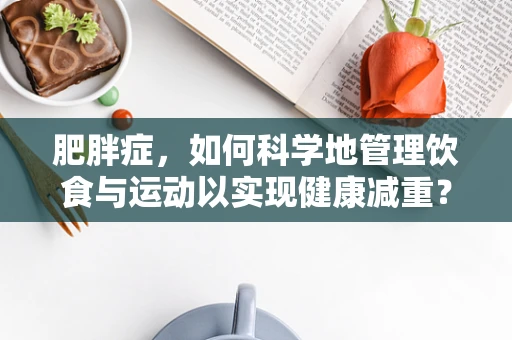 肥胖症，如何科学地管理饮食与运动以实现健康减重？