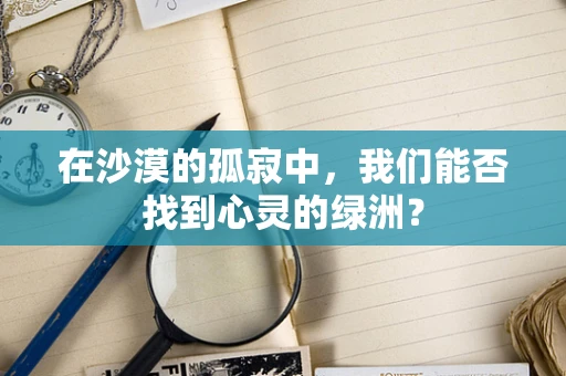 在沙漠的孤寂中，我们能否找到心灵的绿洲？