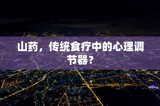 山药，传统食疗中的心理调节器？