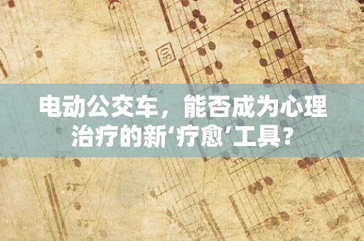 电动公交车，能否成为心理治疗的新‘疗愈’工具？