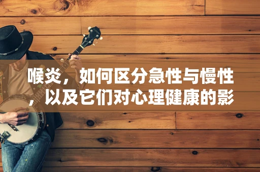 喉炎，如何区分急性与慢性，以及它们对心理健康的影响？